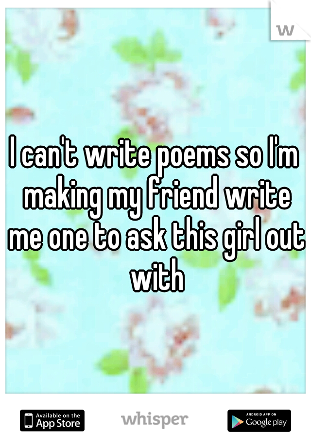 I can't write poems so I'm making my friend write me one to ask this girl out with