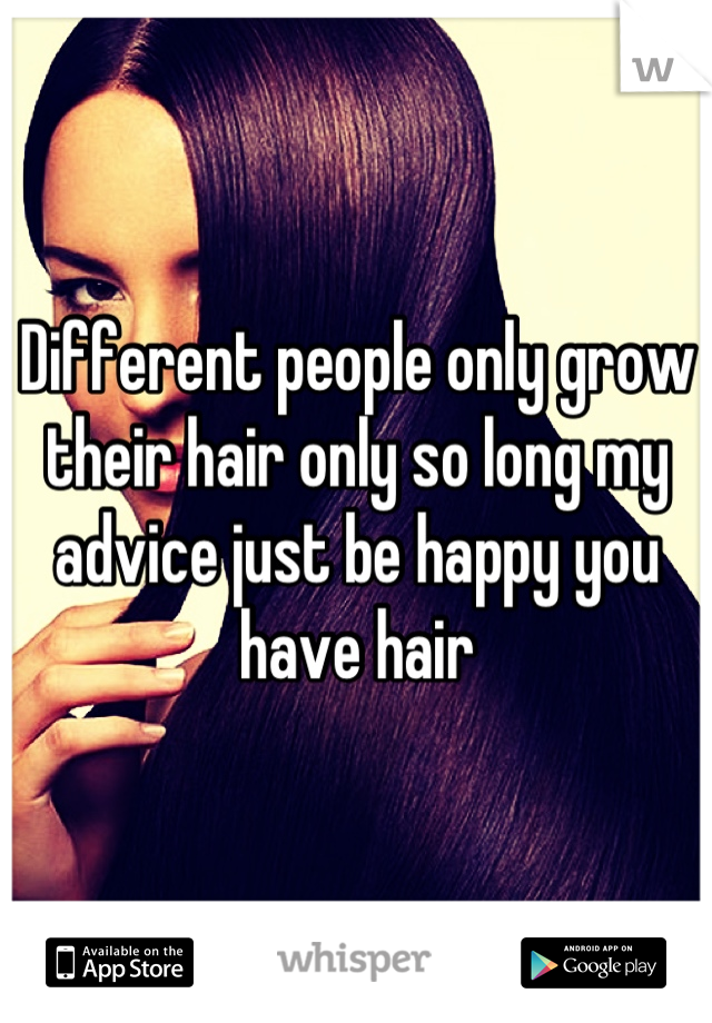 Different people only grow their hair only so long my advice just be happy you have hair