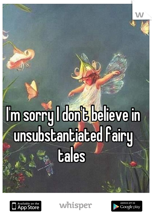 I'm sorry I don't believe in unsubstantiated fairy tales 