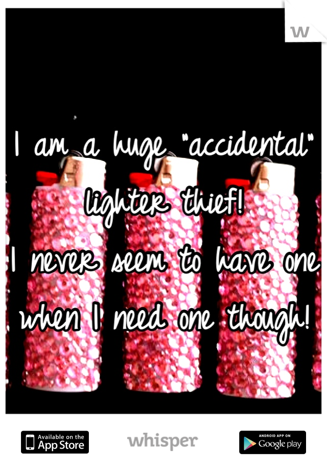 I am a huge "accidental" lighter thief!
I never seem to have one when I need one though!