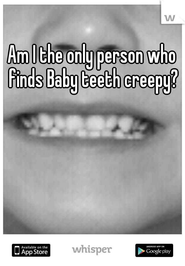 Am I the only person who finds Baby teeth creepy?