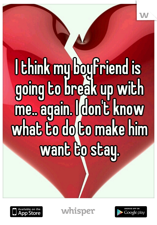 I think my boyfriend is going to break up with me.. again. I don't know what to do to make him want to stay.