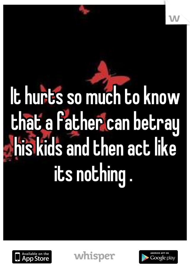 It hurts so much to know that a father can betray his kids and then act like its nothing . 