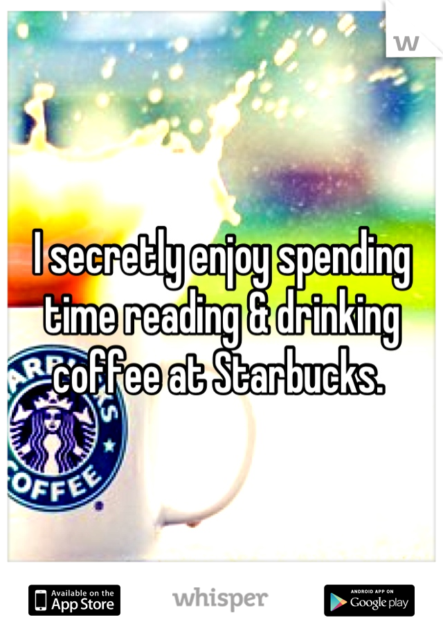 I secretly enjoy spending time reading & drinking coffee at Starbucks. 