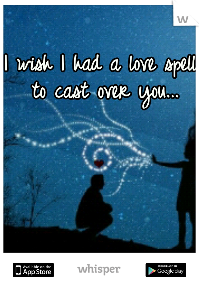 I wish I had a love spell to cast over you...