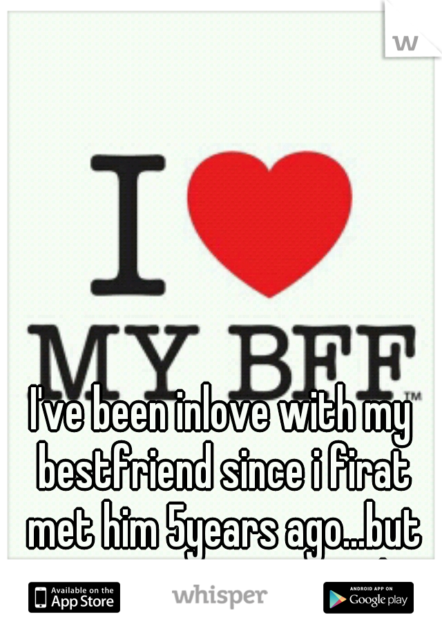 I've been inlove with my bestfriend since i firat met him 5years ago...but im marrying someone else..
