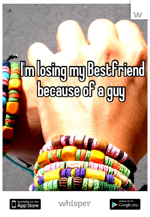 I'm losing my Bestfriend because of a guy 