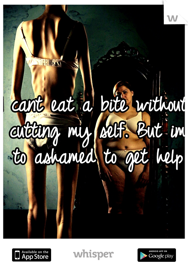 I cant eat a bite without cutting my self. But im to ashamed to get help