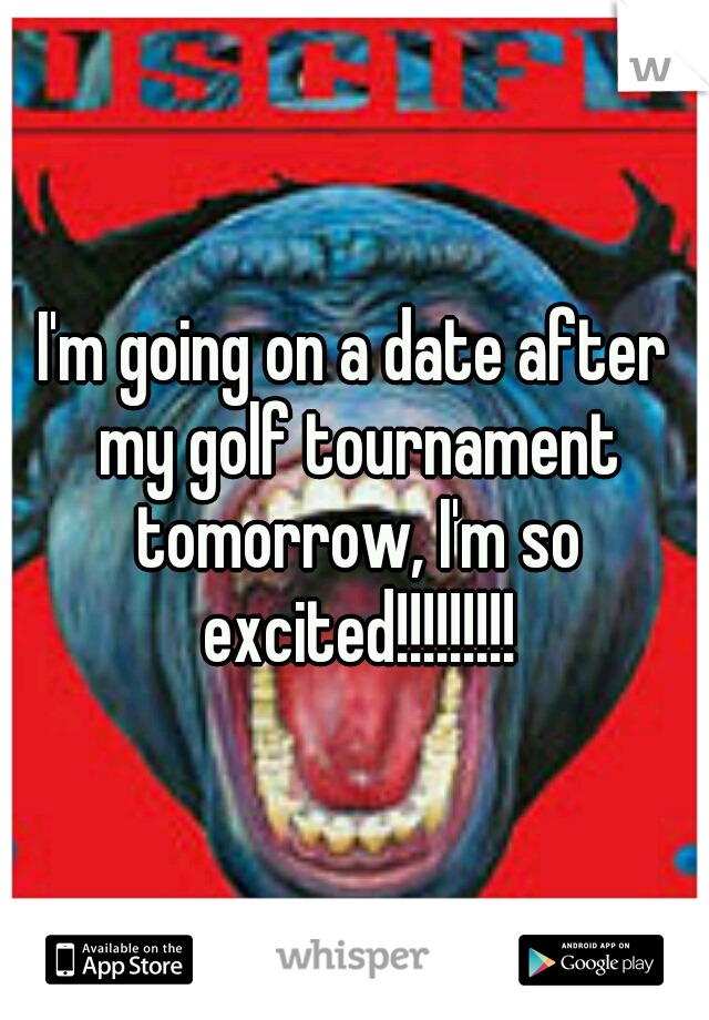 I'm going on a date after my golf tournament tomorrow, I'm so excited!!!!!!!!!