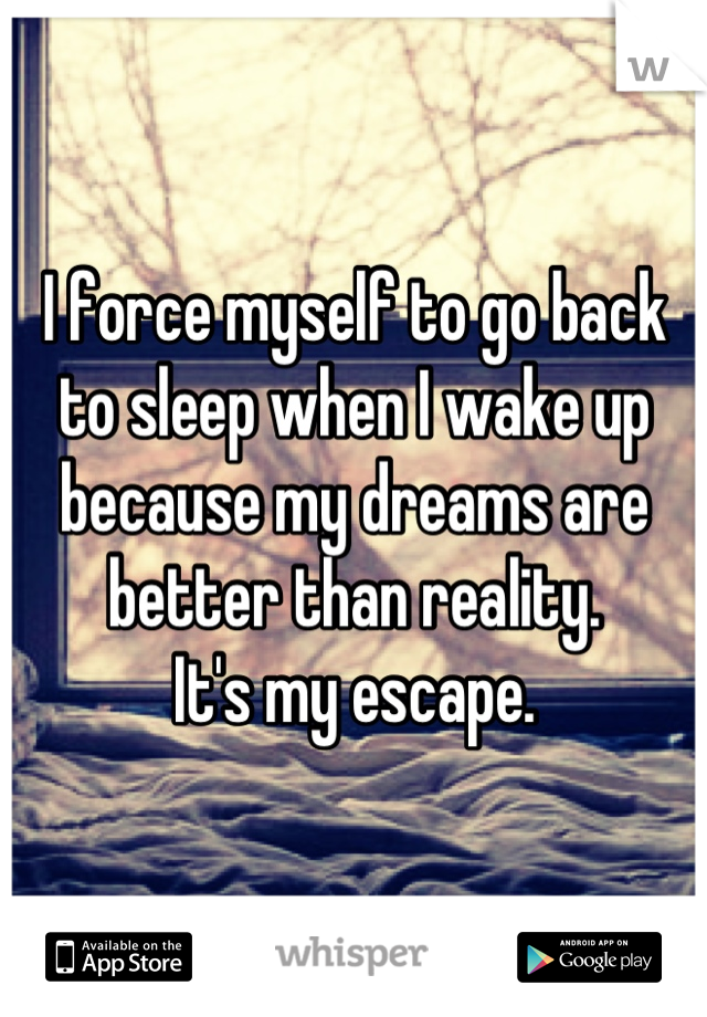 I force myself to go back to sleep when I wake up because my dreams are better than reality.
It's my escape.