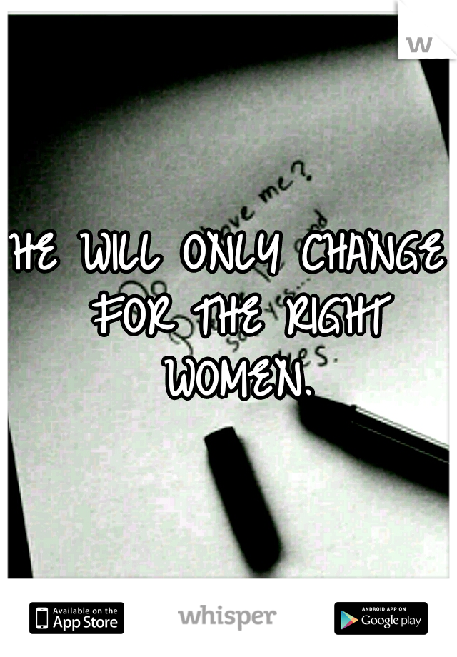 HE WILL ONLY CHANGE FOR THE RIGHT WOMEN.