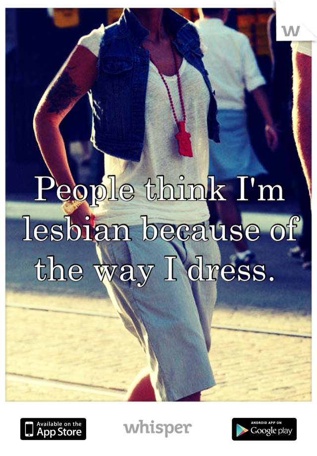 People think I'm lesbian because of the way I dress. 