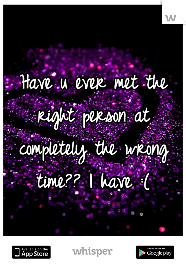 Have u ever met the right person at completely the wrong time?? I have :(