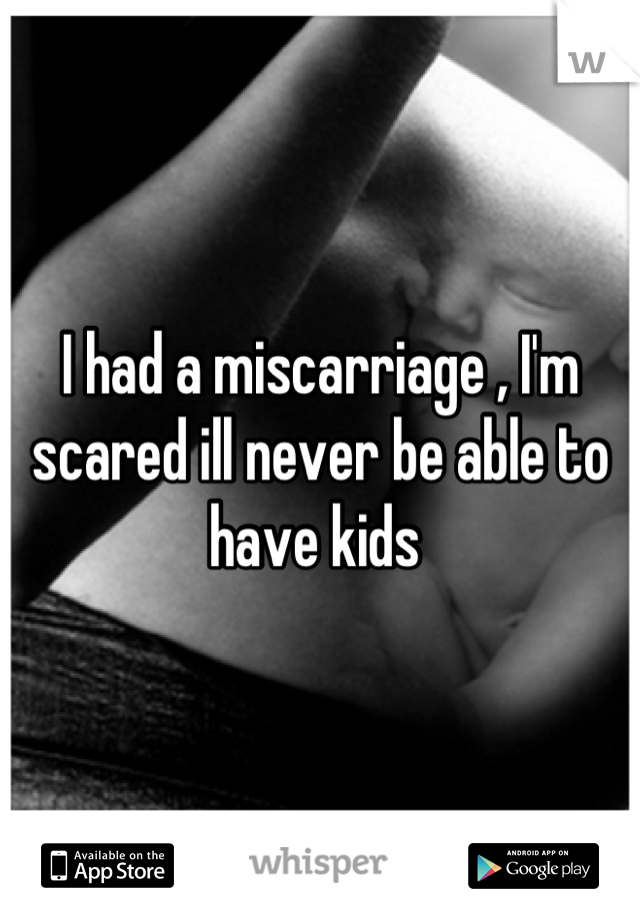 I had a miscarriage , I'm scared ill never be able to have kids 