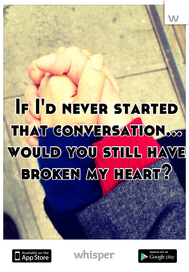 If I'd never started that conversation...
would you still have broken my heart?
