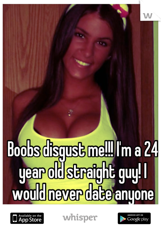 Boobs disgust me!!! I'm a 24 year old straight guy! I would never date anyone with breasts... EVER 