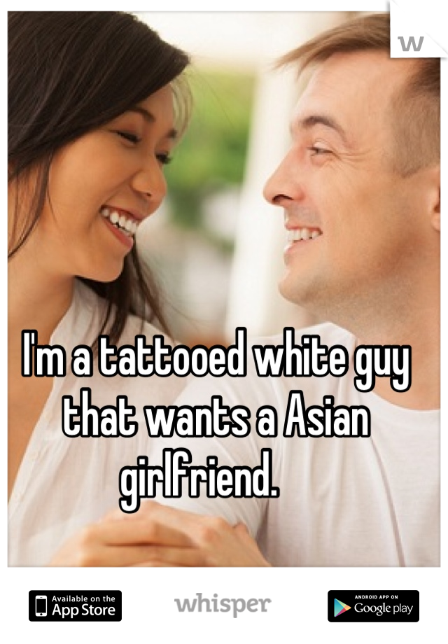 I'm a tattooed white guy that wants a Asian girlfriend.    