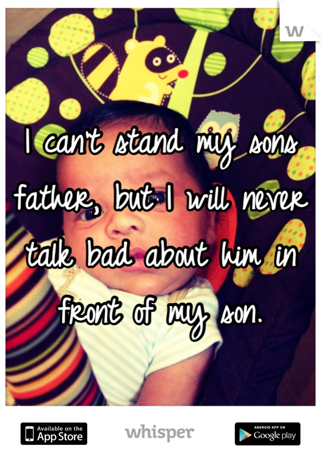I can't stand my sons father, but I will never talk bad about him in front of my son.