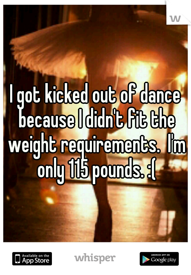 I got kicked out of dance because I didn't fit the weight requirements.  I'm only 115 pounds. :(