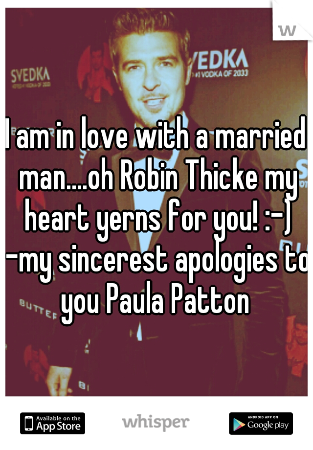 I am in love with a married man....oh Robin Thicke my heart yerns for you! :-) -my sincerest apologies to you Paula Patton 