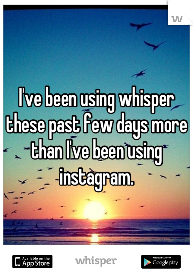 I've been using whisper these past few days more than I've been using instagram.