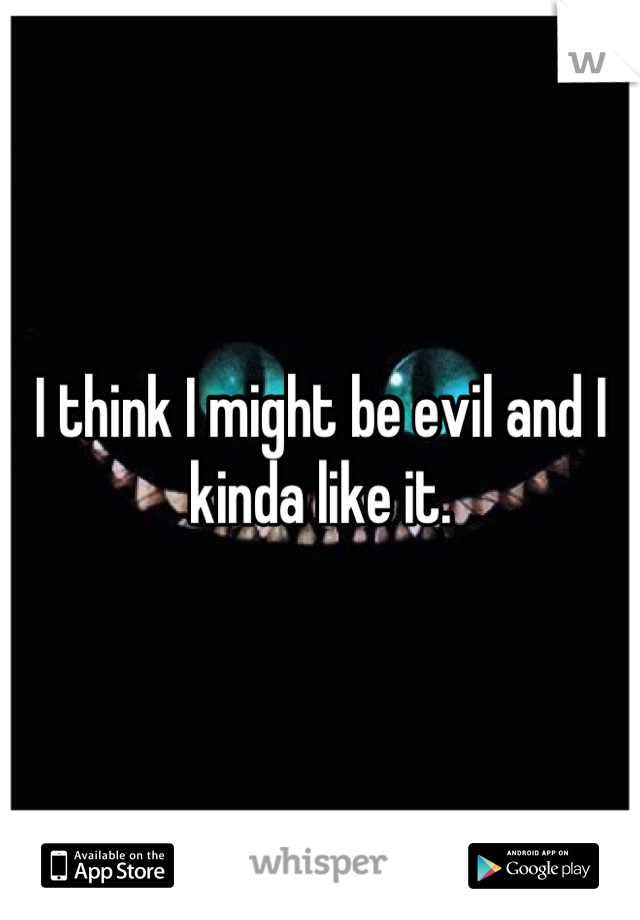 I think I might be evil and I kinda like it.