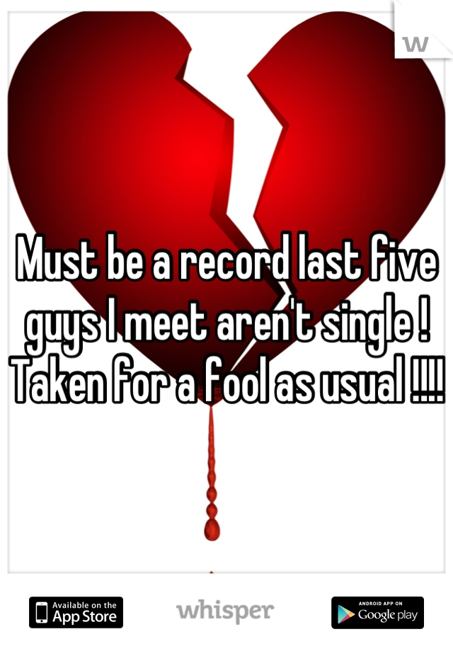 Must be a record last five guys I meet aren't single ! 
Taken for a fool as usual !!!!