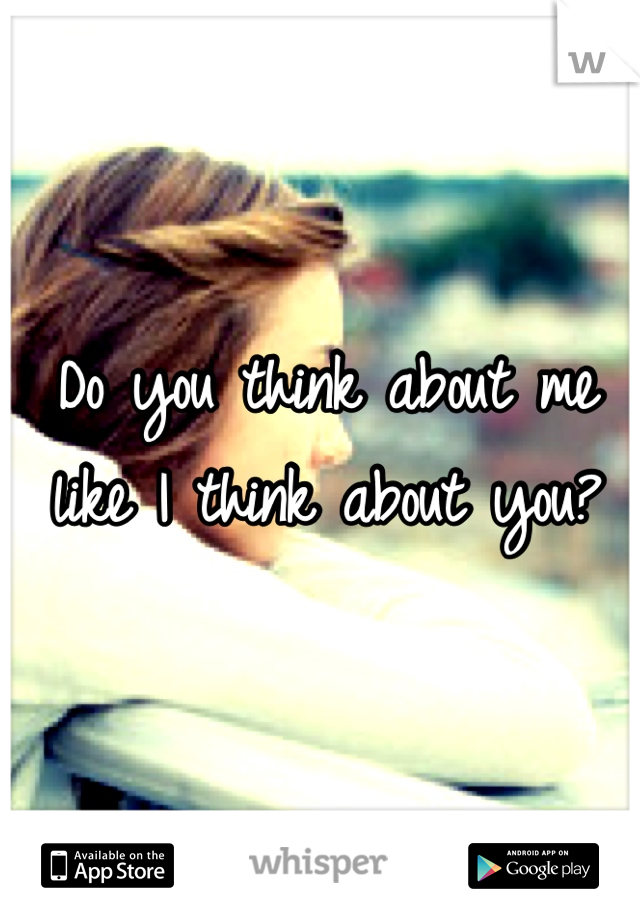 Do you think about me like I think about you?