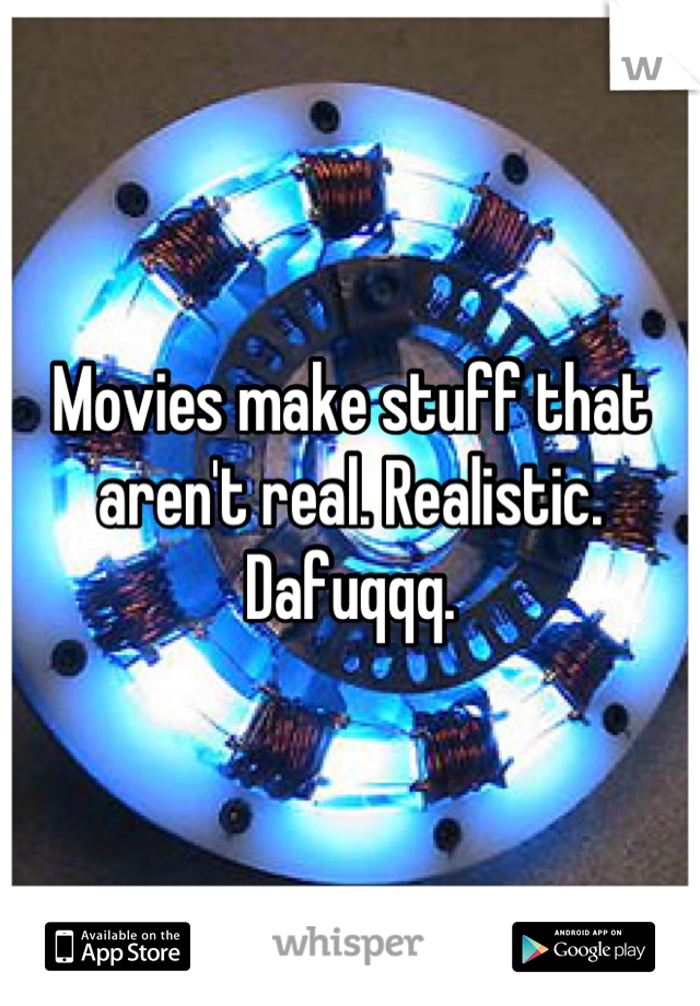 Movies make stuff that aren't real. Realistic. Dafuqqq.