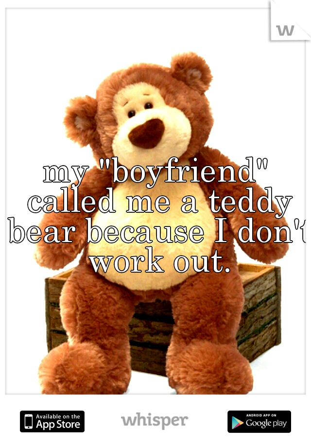 my "boyfriend" called me a teddy bear because I don't work out.