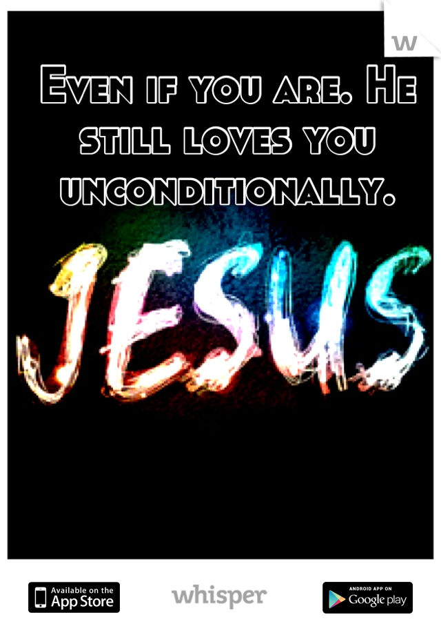 Even if you are. He still loves you unconditionally.