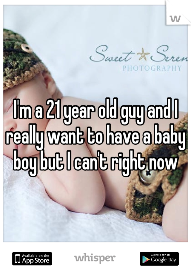 I'm a 21 year old guy and I really want to have a baby boy but I can't right now