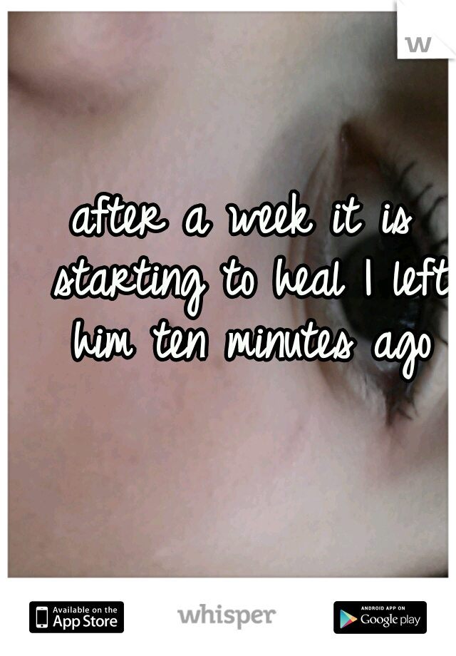 after a week it is starting to heal I left him ten minutes ago