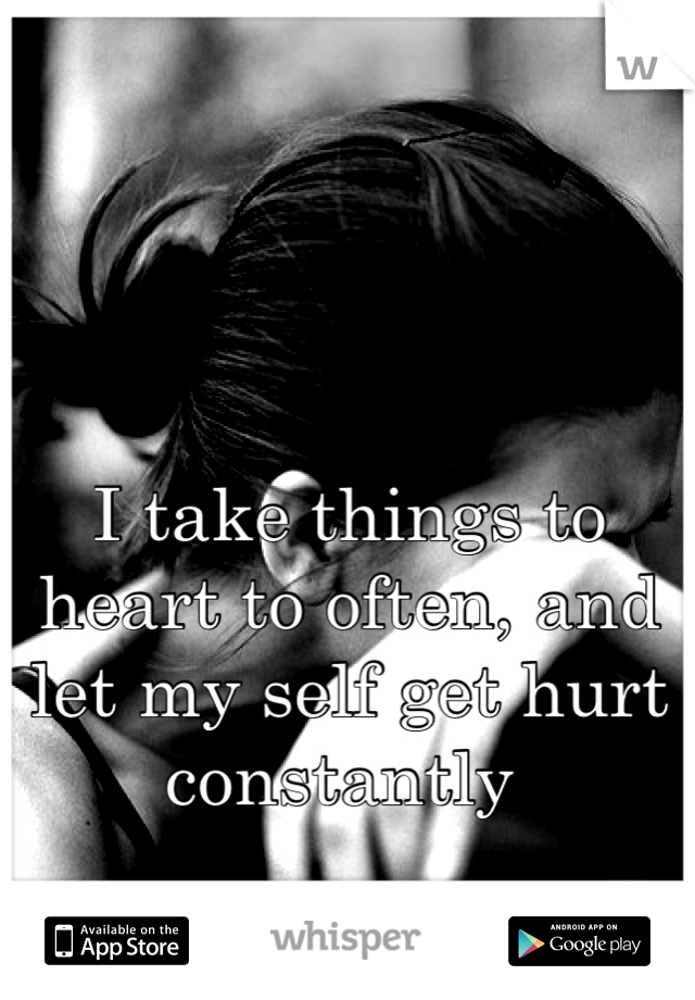 I take things to heart to often, and let my self get hurt constantly 
