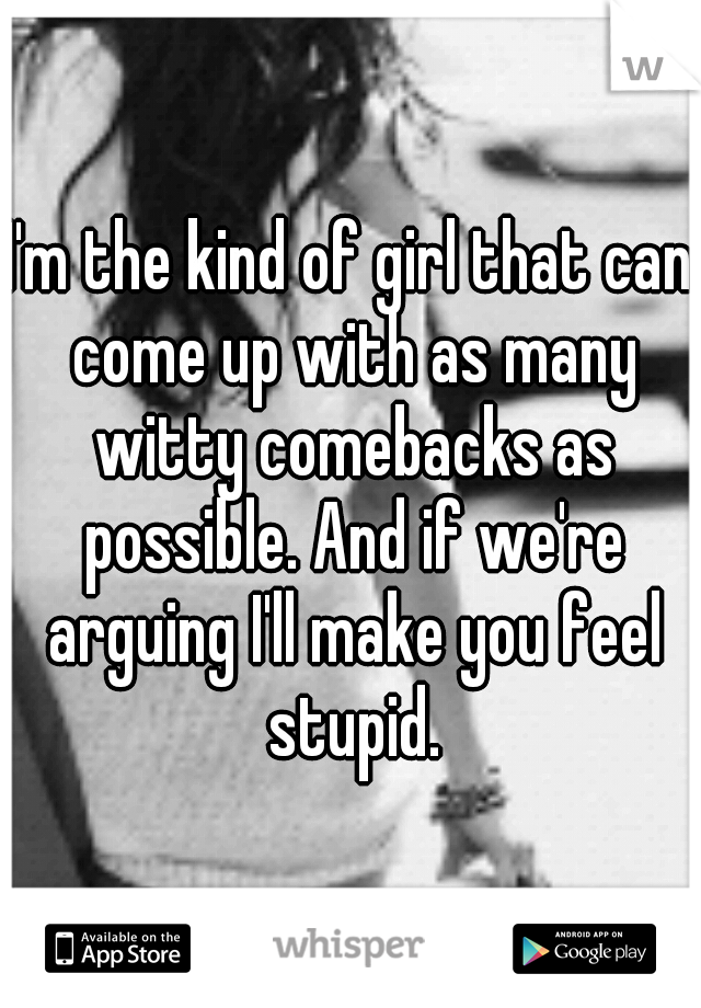 I'm the kind of girl that can come up with as many witty comebacks as possible. And if we're arguing I'll make you feel stupid.