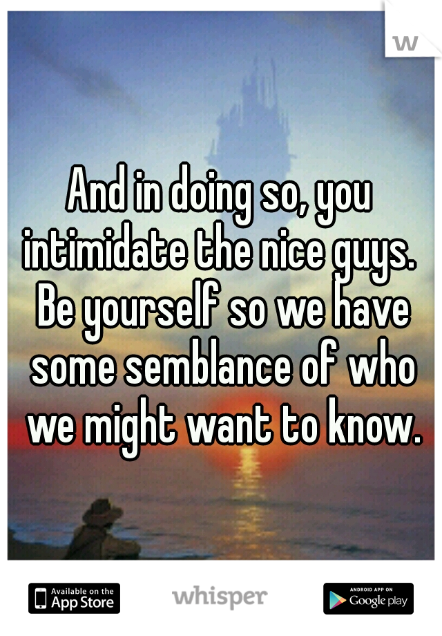 And in doing so, you intimidate the nice guys.  Be yourself so we have some semblance of who we might want to know.