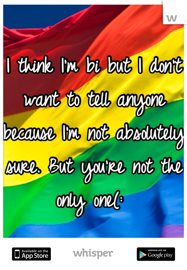 I think I'm bi but I don't want to tell anyone because I'm not absolutely sure. But you're not the only one(: 