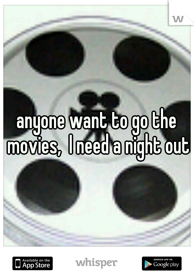 anyone want to go the movies,  I need a night out