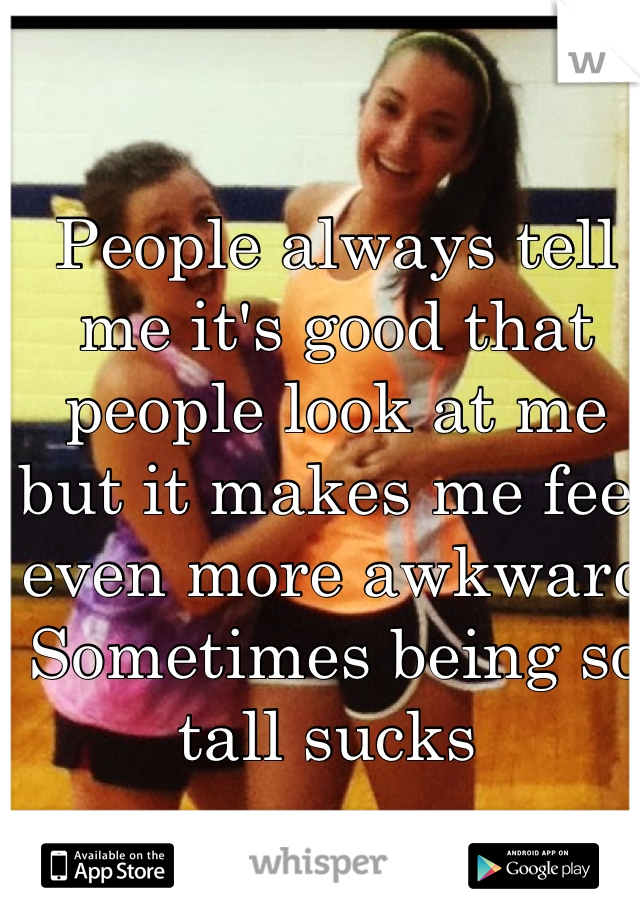 People always tell me it's good that people look at me but it makes me feel even more awkward 
Sometimes being so tall sucks 