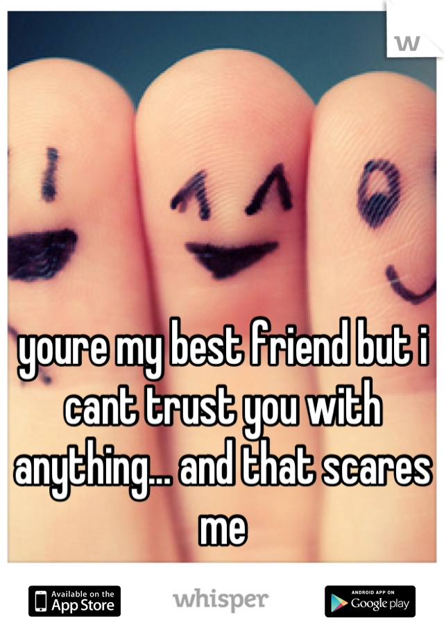 youre my best friend but i cant trust you with anything... and that scares me
