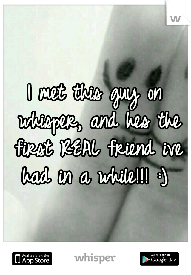 I met this guy on whisper, and hes the first REAL friend ive had in a while!!! :) 