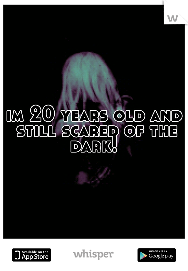 im 20 years old and still scared of the dark! 