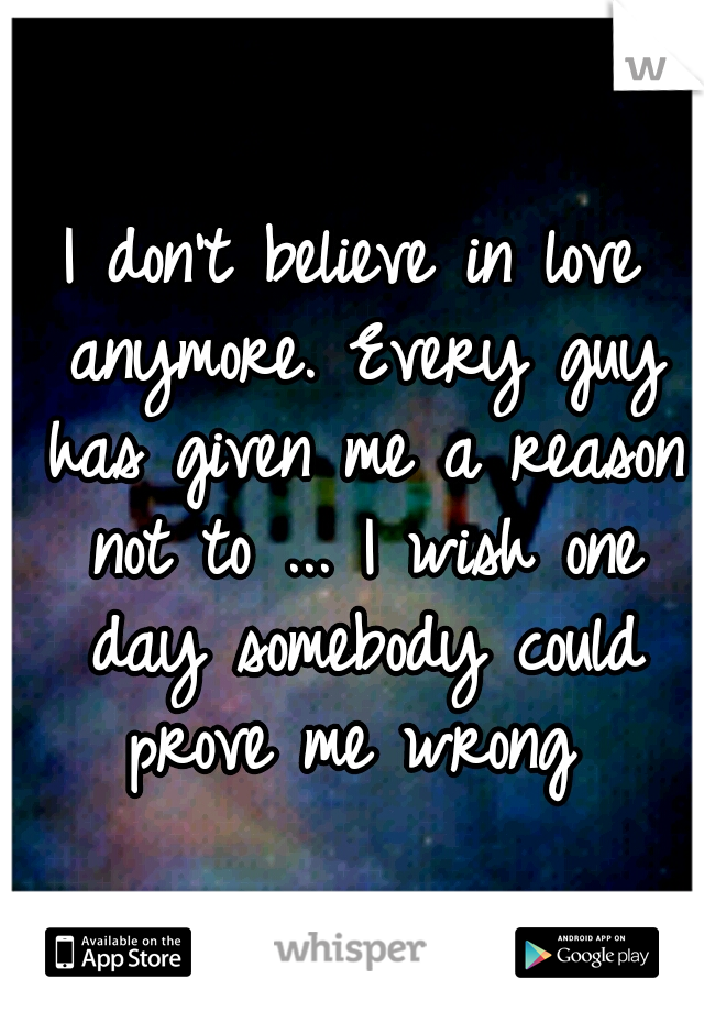 I don't believe in love anymore. Every guy has given me a reason not to ... I wish one day somebody could prove me wrong 