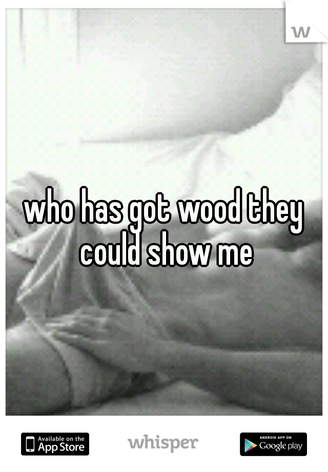 who has got wood they could show me
