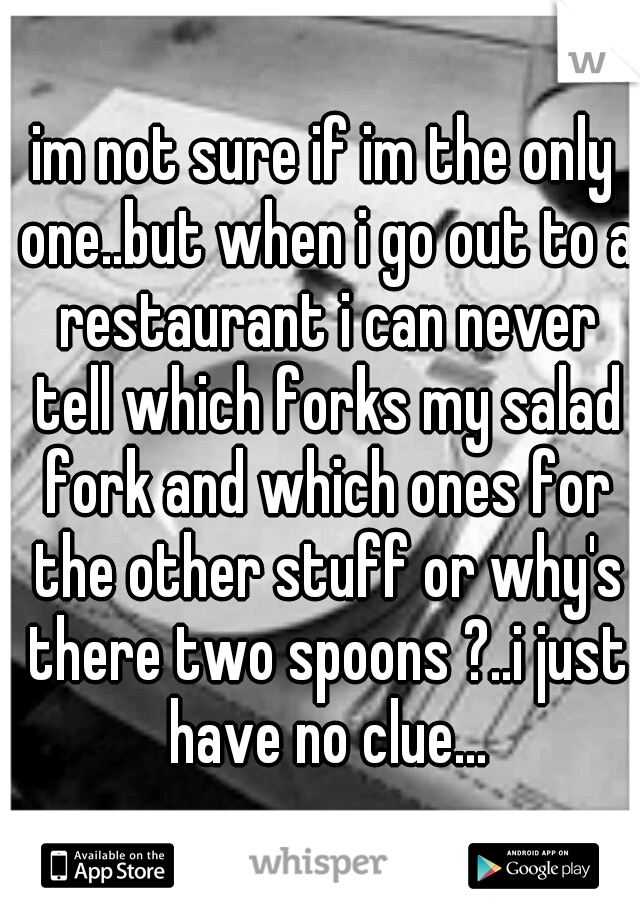 im not sure if im the only one..but when i go out to a restaurant i can never tell which forks my salad fork and which ones for the other stuff or why's there two spoons ?..i just have no clue...
