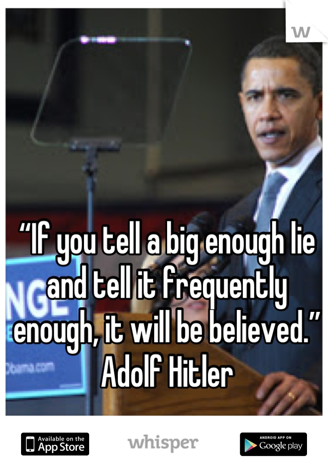 “If you tell a big enough lie and tell it frequently enough, it will be believed.”
Adolf Hitler
