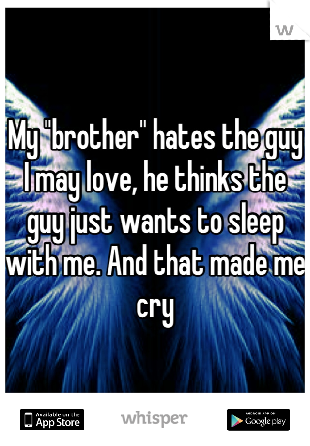 My "brother" hates the guy I may love, he thinks the guy just wants to sleep with me. And that made me cry