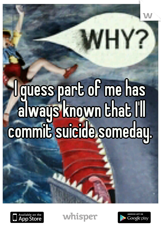 I guess part of me has always known that I'll commit suicide someday. 