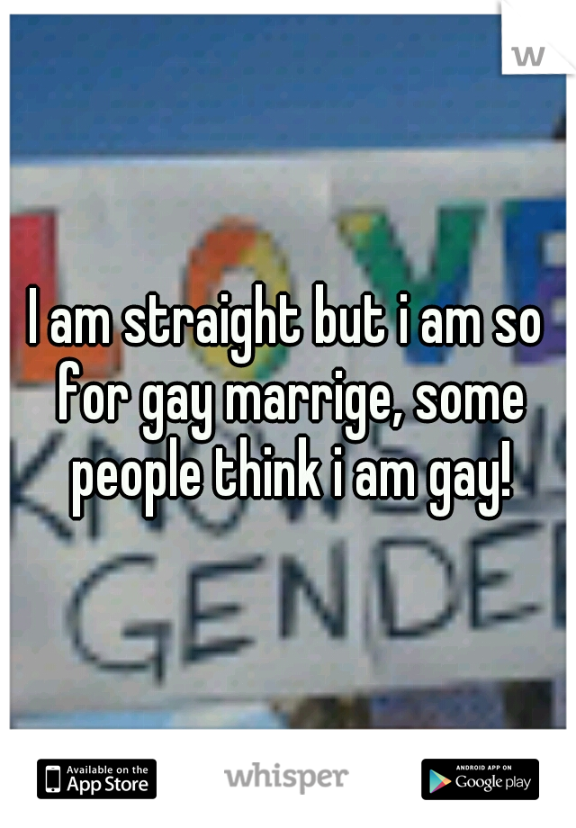 I am straight but i am so for gay marrige, some people think i am gay!