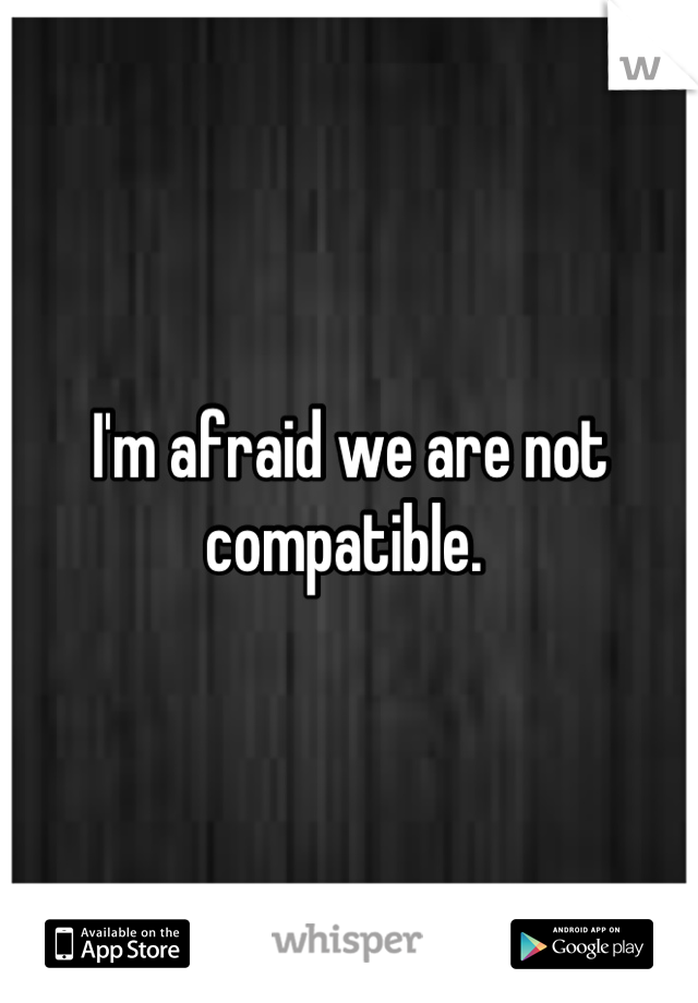 I'm afraid we are not compatible. 